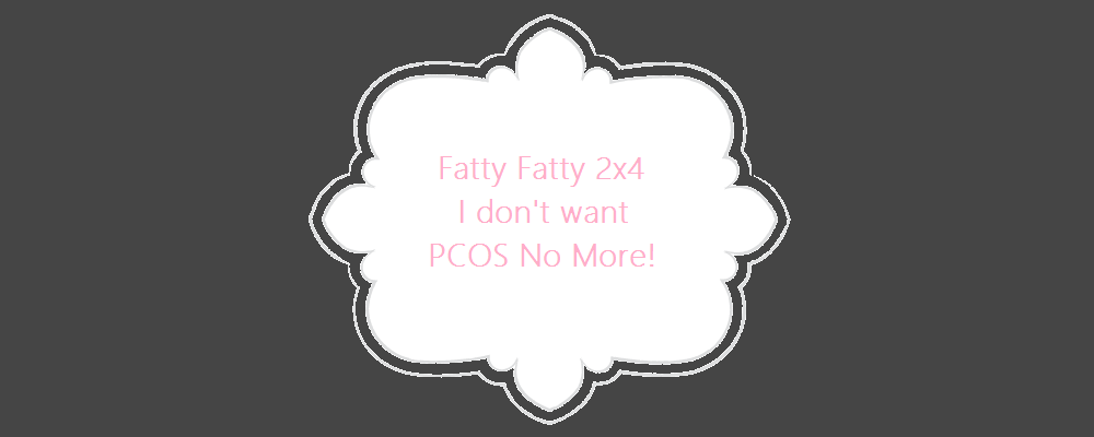 Fatty Fatty 2x4, I Don't Want PCOS No More!