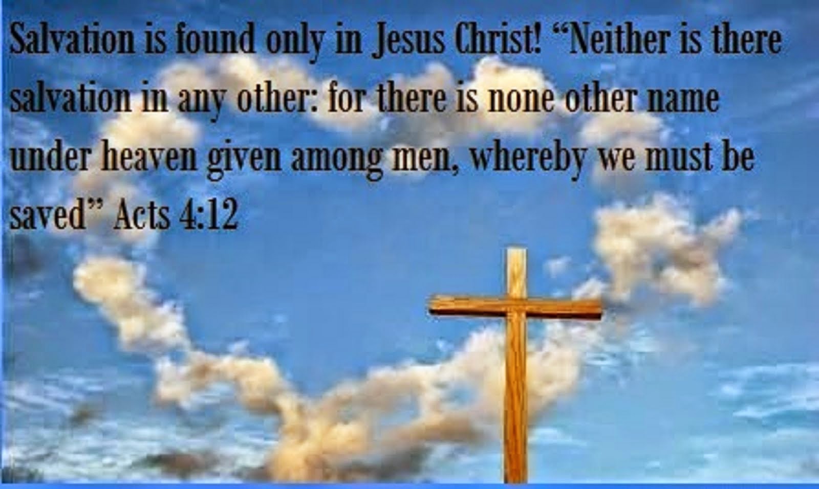 SALVATION IS FOUND ONLY IN JESUS CHRIST! "NEITHER IS THERE SALVATION IN ANY OTHER;