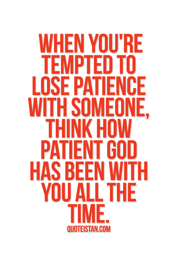 When you're tempted to lose patience with someone, think how patient