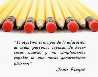 "El objetivo principal de la educación es crear personas capaces de..." Jean Piaget