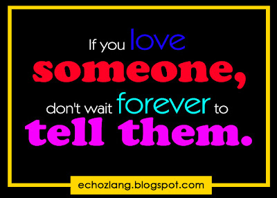 If you love someone don't wait forever to tell them.