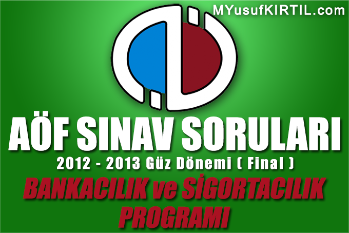 Açıköğretim Fakültesi ( AÖF ) Bankacılık Sigortacılık Bölümü / Programı 2012 - 2013 Güz Dönemi Dönem Sonu Sınavı ( Final ) Soruları İndir