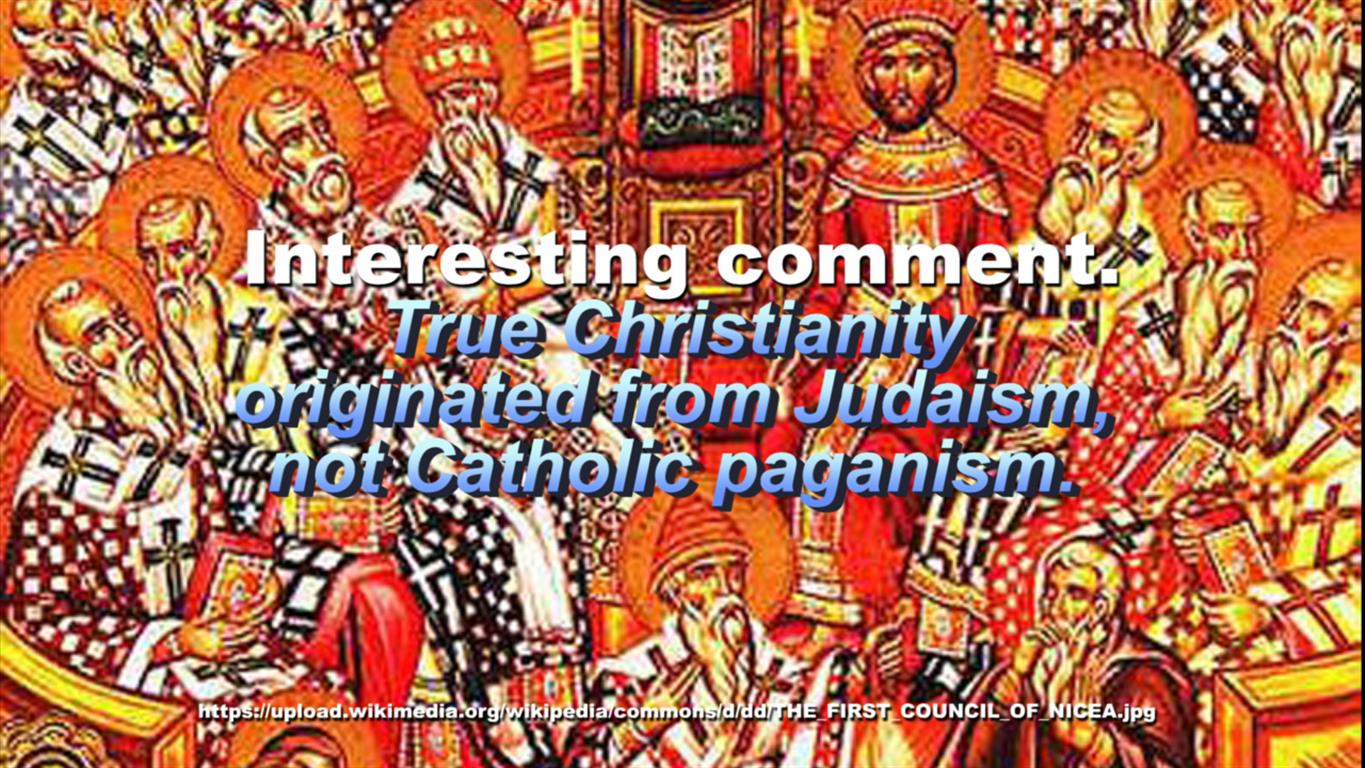 Interesting comment.True Christianity originated from Judaism, not Catholic paganism.