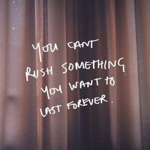 you can't rush something you want to last forever