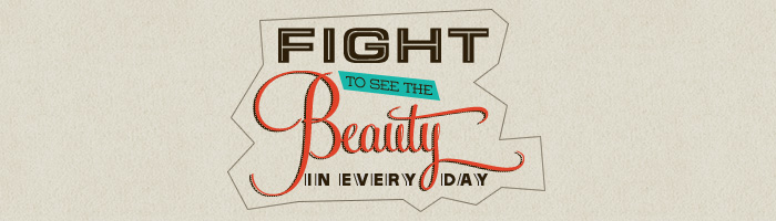 I fight to see the beauty in every day;