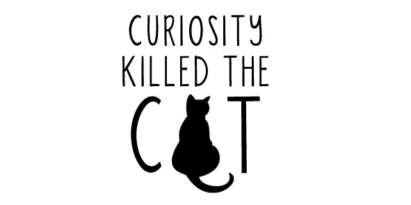 CURIOSITY KILLED THE CAT