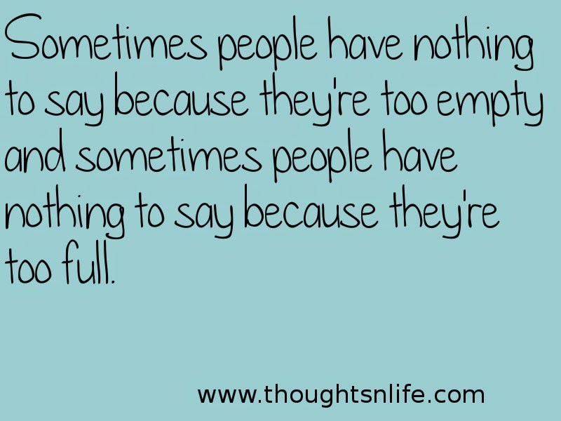 Thoughtsnlife: Sometimes people have nothing to say because they're too empty and sometimes people have nothing to say because they're too full.