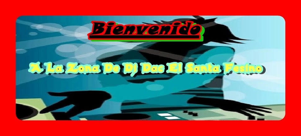 =)BIENVENIDO A LA ZONA DE DJ DAC EL SANTA FESINO