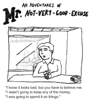 An adventures of Mr. Not-very-good-excuse. 'I know it looks bad, but you have to believe me. I wasn't going to keep any of the money. I was going to spend it on things.'