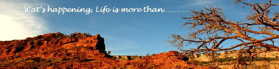 Wat's happening, Life is more than................