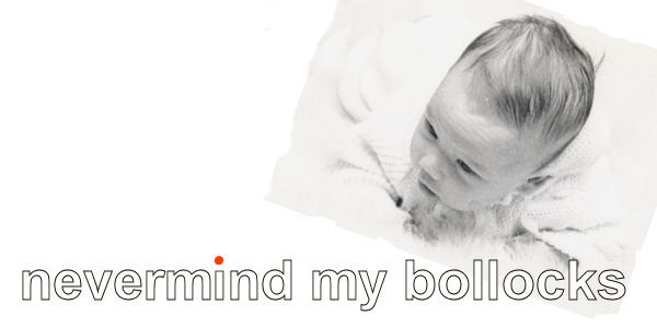 Nevermind my bollocks