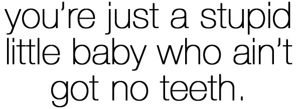 You're Just A Stupid Little Baby Who Ain't Got No Teeth