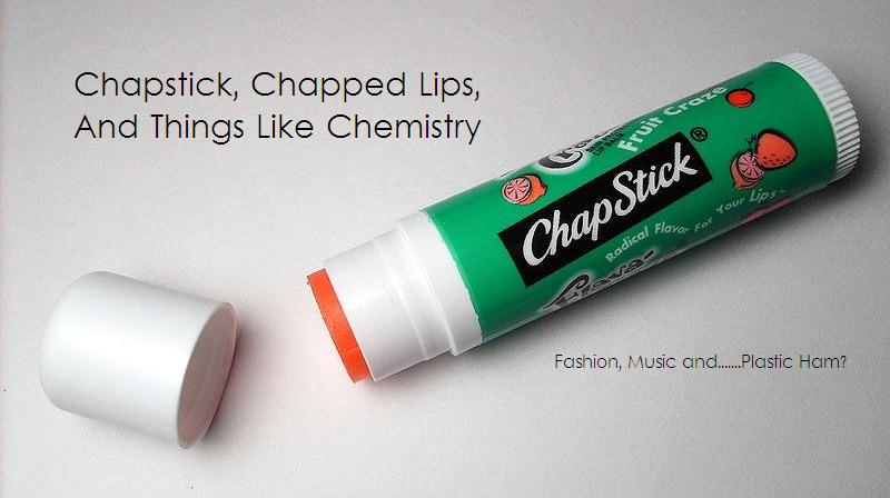 Chapstick, Chapped lips and things like Chemistry