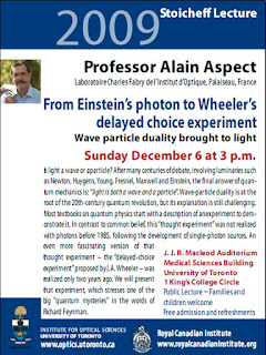 December 6 2009, Boris P. Stoicheff Public Lecture, University of Toronto: From Einstein’s photon to Wheeler’s delayed choice experiment: wave particle duality brought to light, by Professor Alain Aspect