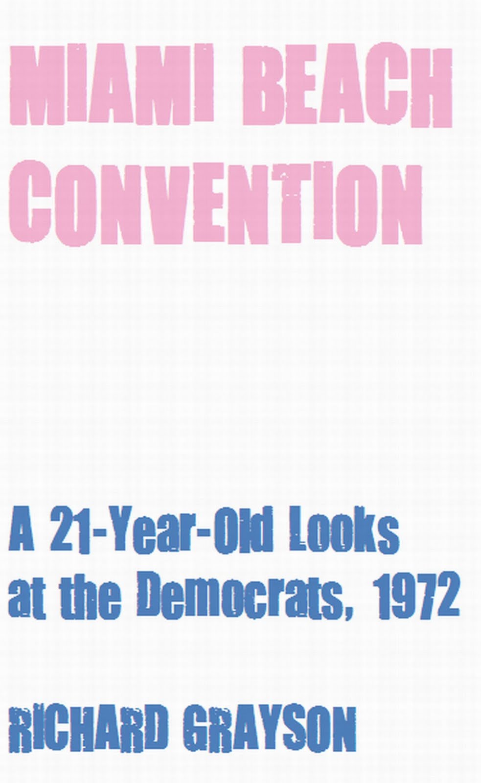 MIAMI BEACH CONVENTION: A 21-Year-Old Looks at the Democrats, 1972 (The Grayson Diaries) Richard Grayson