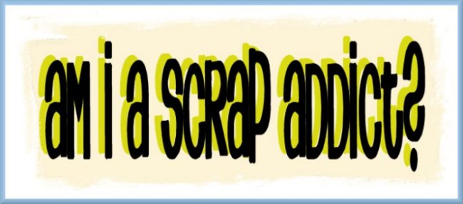 Am I a Scrap Addict??