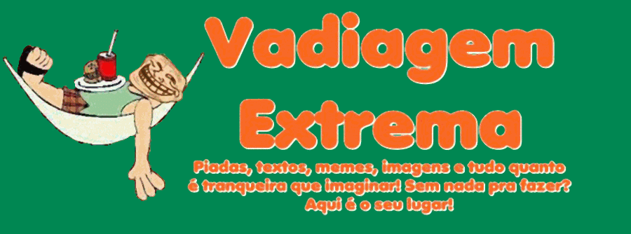 VADIAGEM EXTREMA - Piadas | Textos engraçados, e tudo quanto é tranqueira!