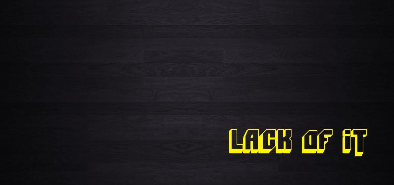 Lack of it