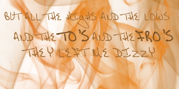 But all the highs and the lows and the to's and the fro's.  They left me dizzy