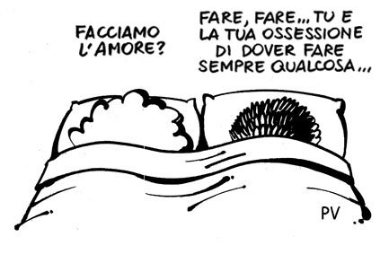 Lei: facciamo l'amore? - Lui: fare, fare...tu e la tua ossessione di dover fare sempre qualcosa...