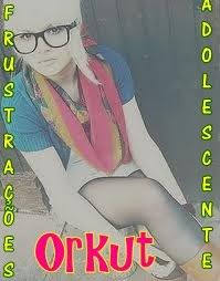 Frustrações Adolescente No Orkut!