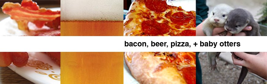 Bacon, Beer, Pizza and Baby Otters