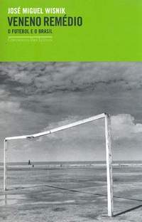 VENENO REMÉDIO - o futebol e o brasil.JOSÉ MIGUEL WISNIK