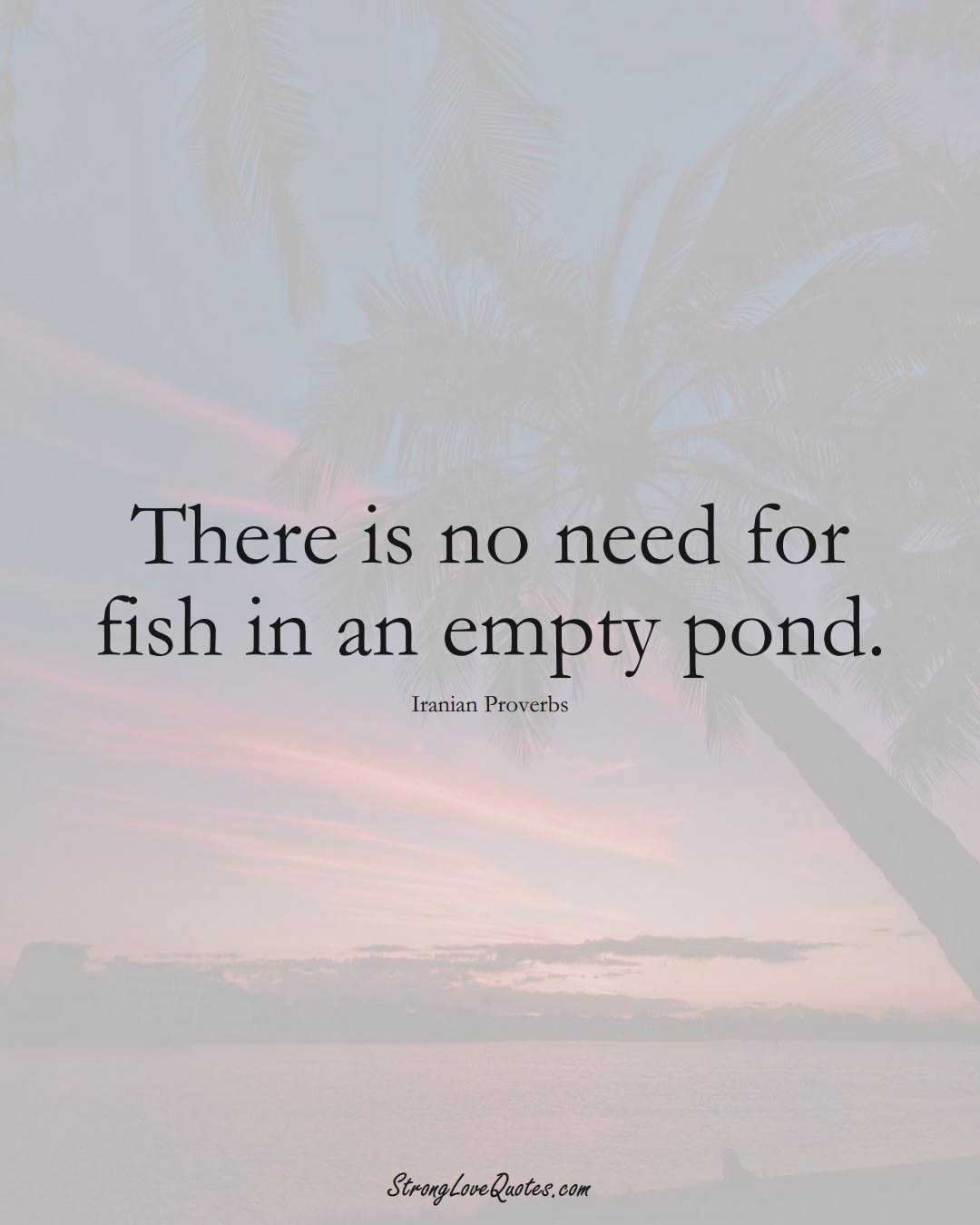 There is no need for fish in an empty pond. (Iranian Sayings);  #MiddleEasternSayings