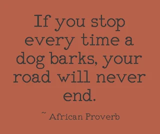 If you stop every time a dog barks, your road will never end. ~ African Proverb