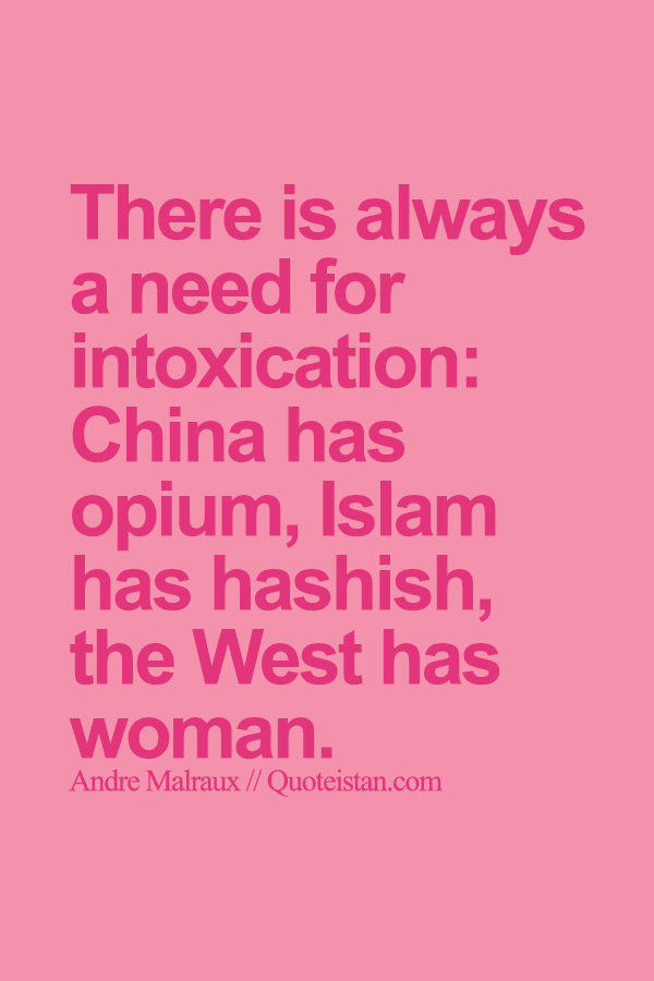 There is always a need for intoxication, China has opium, Islam has hashish, the West has woman.