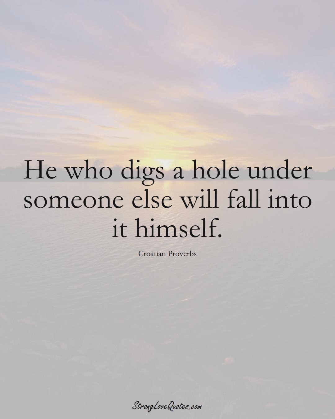 He who digs a hole under someone else will fall into it himself. (Croatian Sayings);  #EuropeanSayings