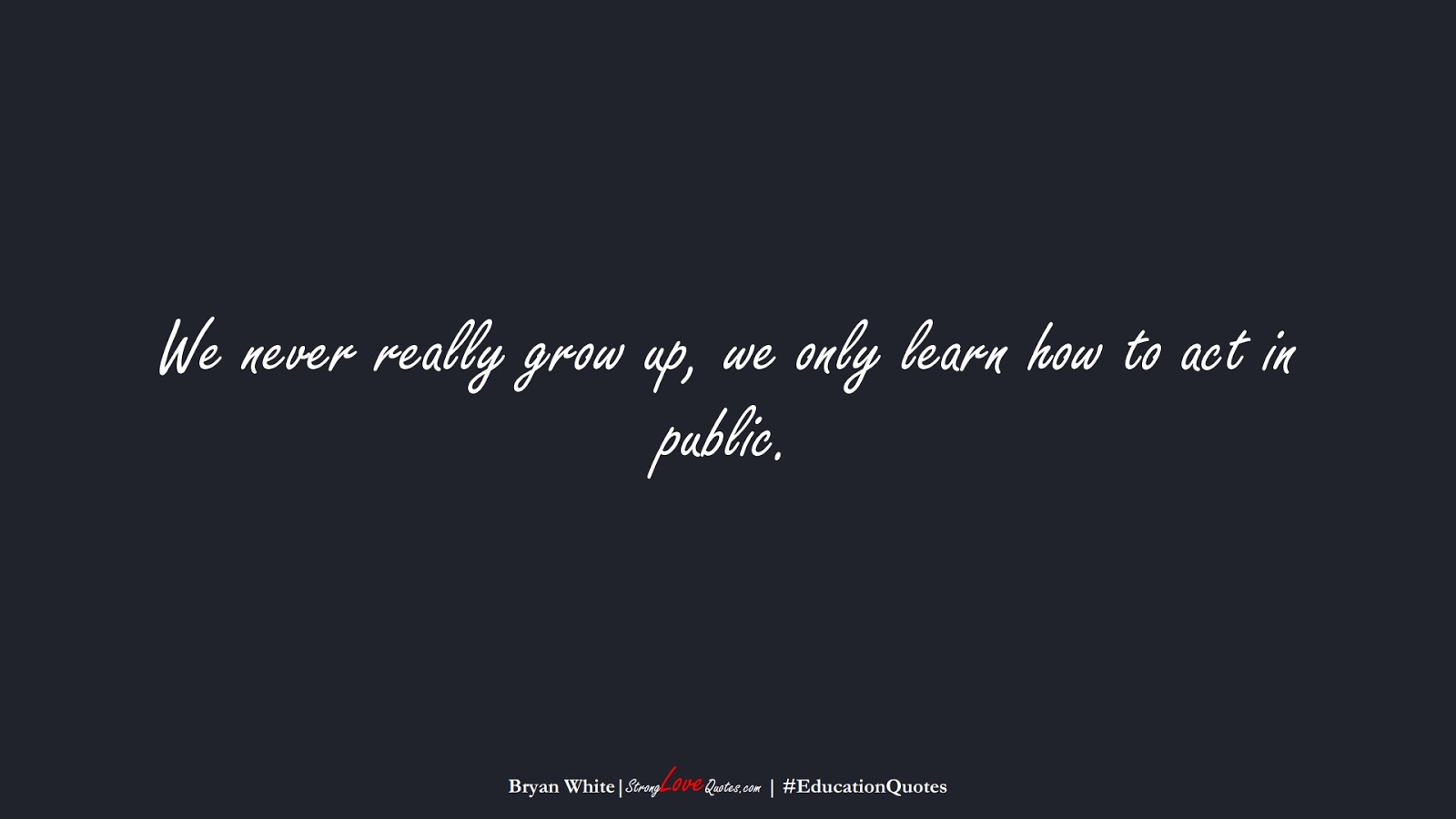We never really grow up, we only learn how to act in public. (Bryan White);  #EducationQuotes