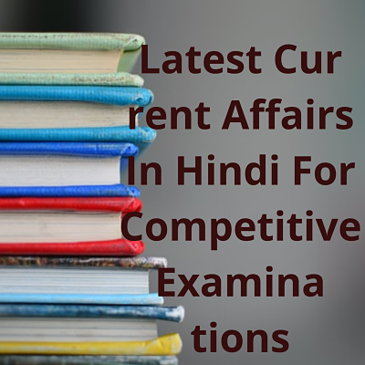 Latest Current Affairs In Hindi For Competitive Examinations