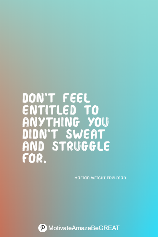 Inspirational Quotes About Life And Struggles: "Don’t feel entitled to anything you didn’t sweat and struggle for." - Marian Wright Edelman