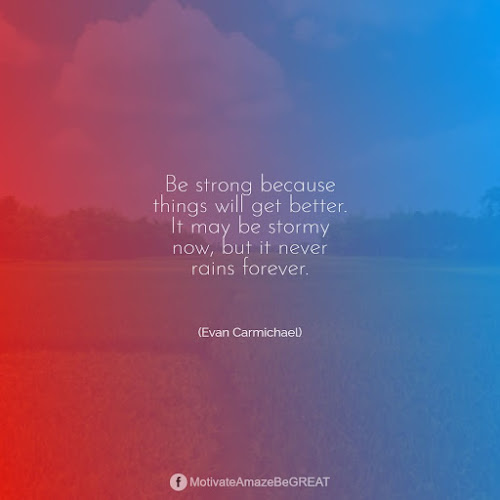 "Be strong because things will get better. It may be stormy now, but it never rains forever." - Evan Carmichael Positive Mindset Quotes And Motivational Words For Bad Times: "Be strong because things will get better. It may be stormy now, but it never rains forever." - Evan Carmichael