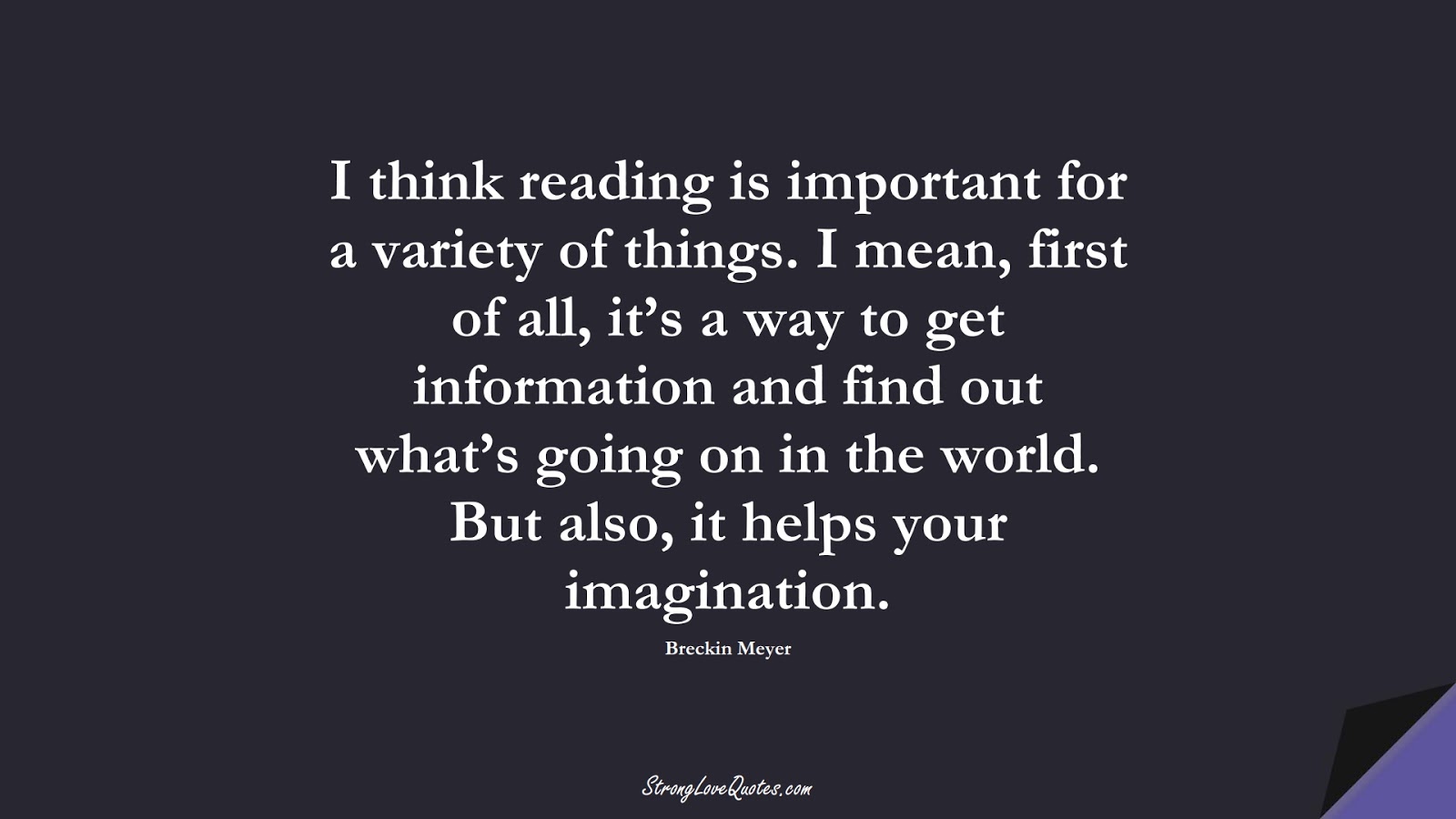 I think reading is important for a variety of things. I mean, first of all, it’s a way to get information and find out what’s going on in the world. But also, it helps your imagination. (Breckin Meyer);  #EducationQuotes