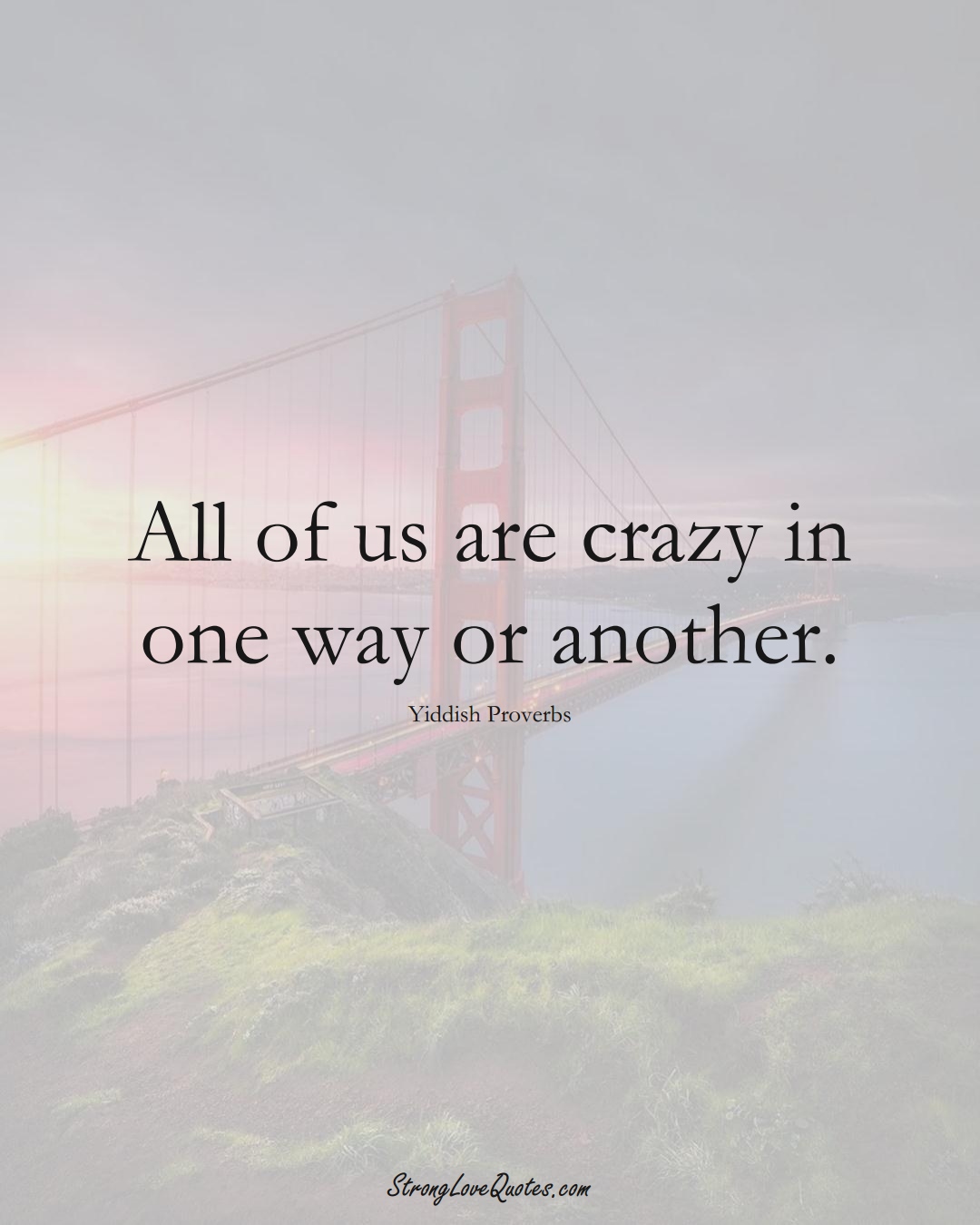 All of us are crazy in one way or another. (Yiddish Sayings);  #aVarietyofCulturesSayings