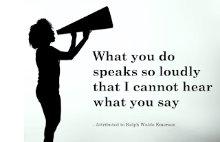 Quote: “What you do speaks so loudly that I cannot hear what you say.”