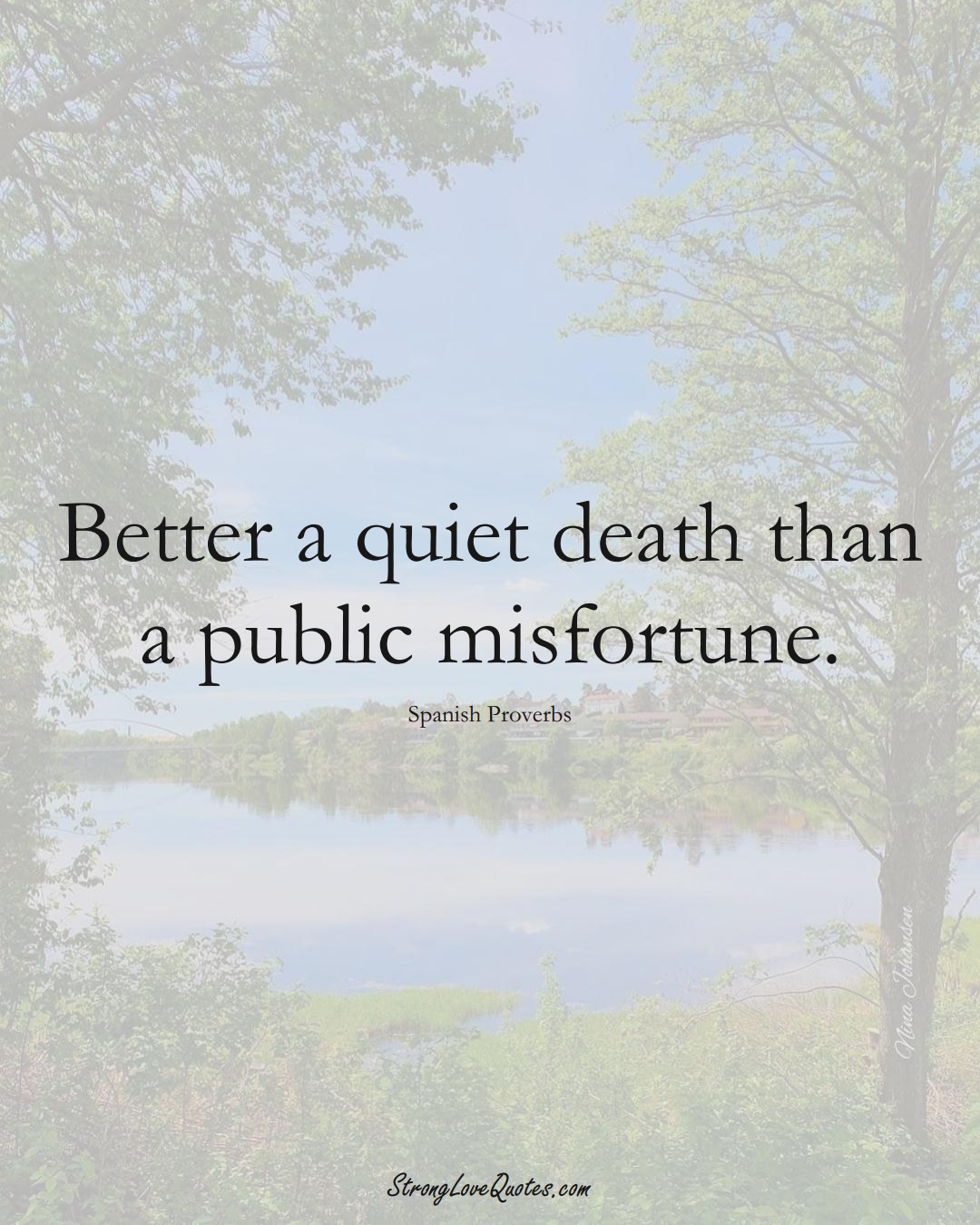 Better a quiet death than a public misfortune. (Spanish Sayings);  #EuropeanSayings