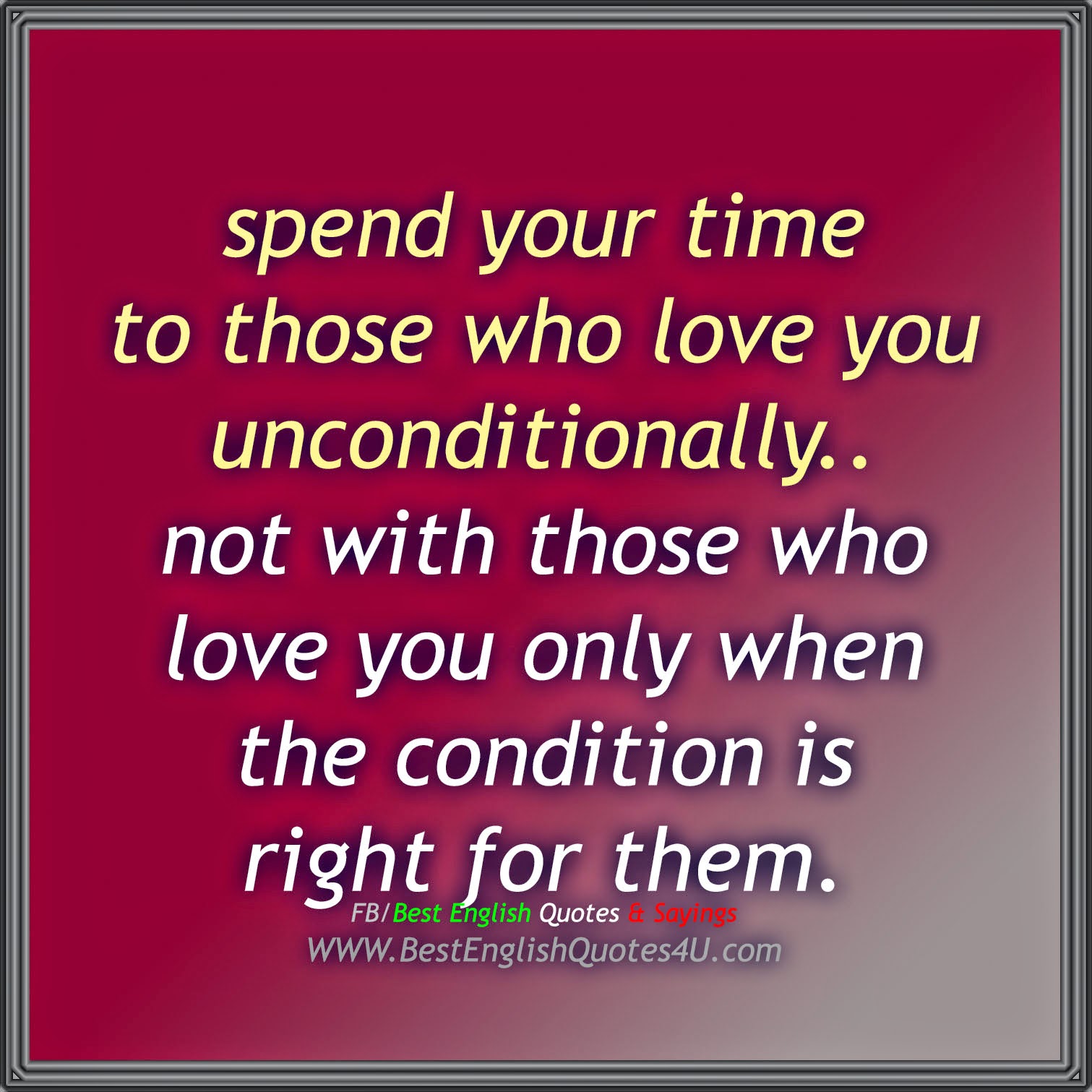spend your time to those who love you unconditionally not with those who love you only when the condition is right for them
