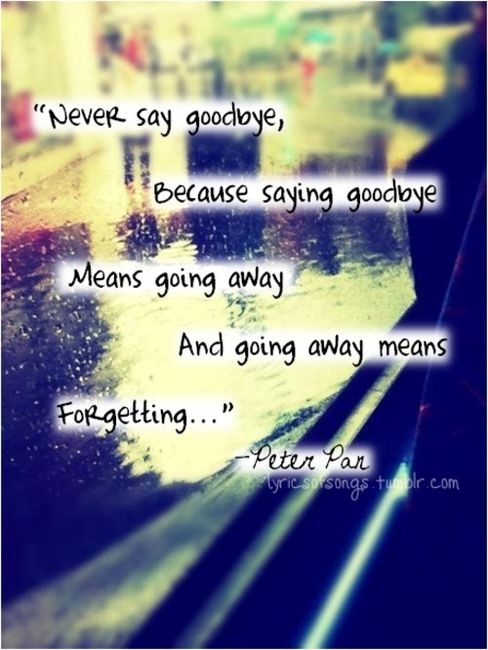 Never say goodbye because saying goodbye means going away - QUOTES and