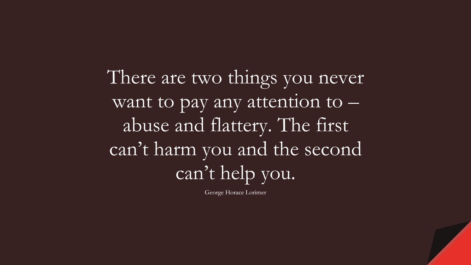 There are two things you never want to pay any attention to – abuse and flattery. The first can’t harm you and the second can’t help you. (George Horace Lorimer);  #CharacterQuotes