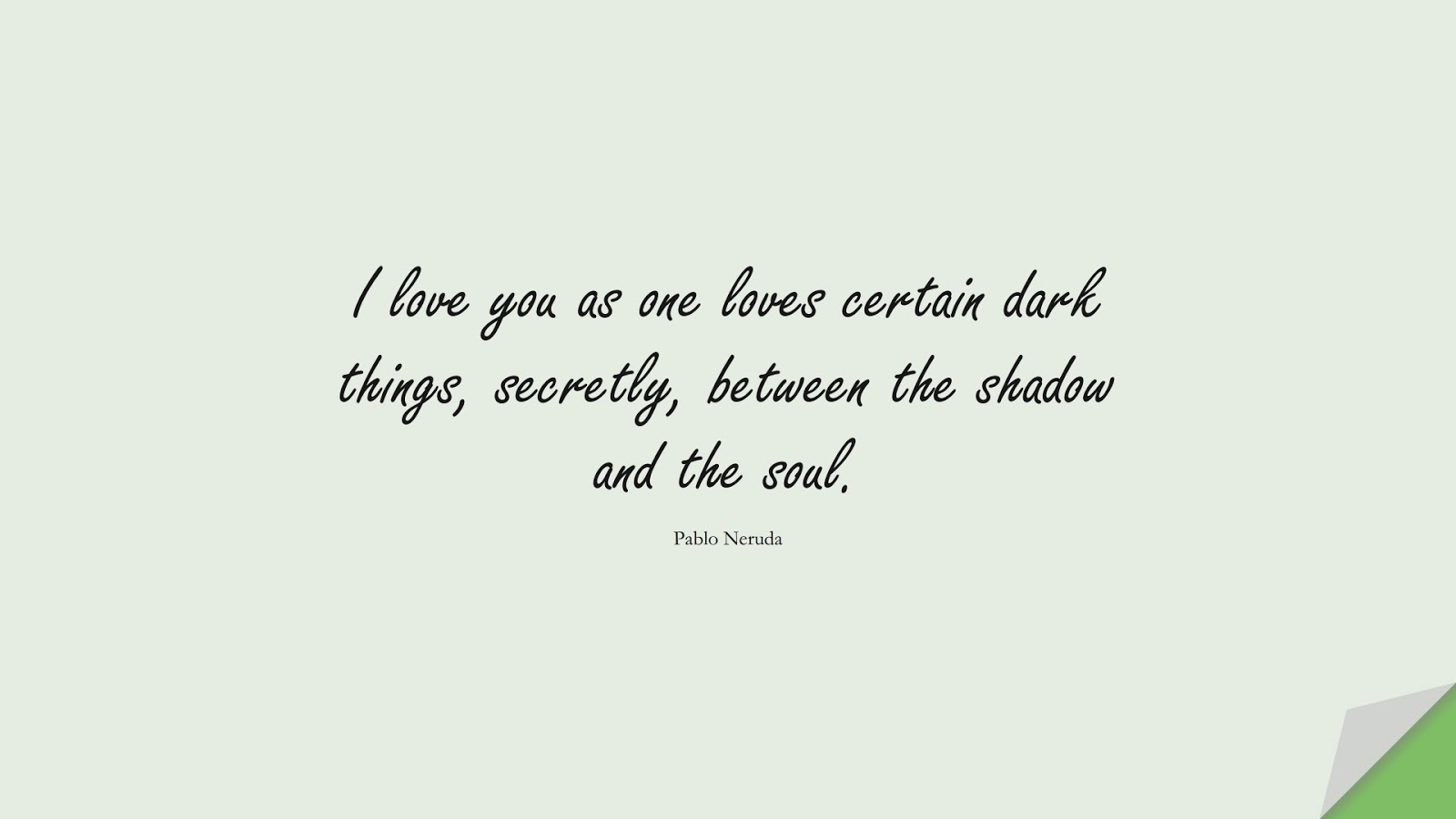 I love you as one loves certain dark things, secretly, between the shadow and the soul. (Pablo Neruda);  #LoveQuotes