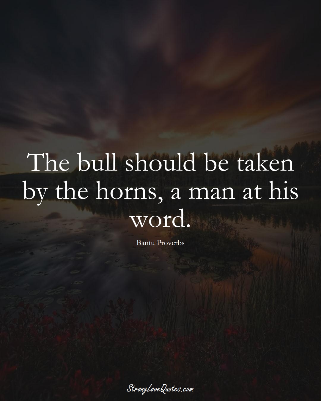 The bull should be taken by the horns, a man at his word. (Bantu Sayings);  #aVarietyofCulturesSayings