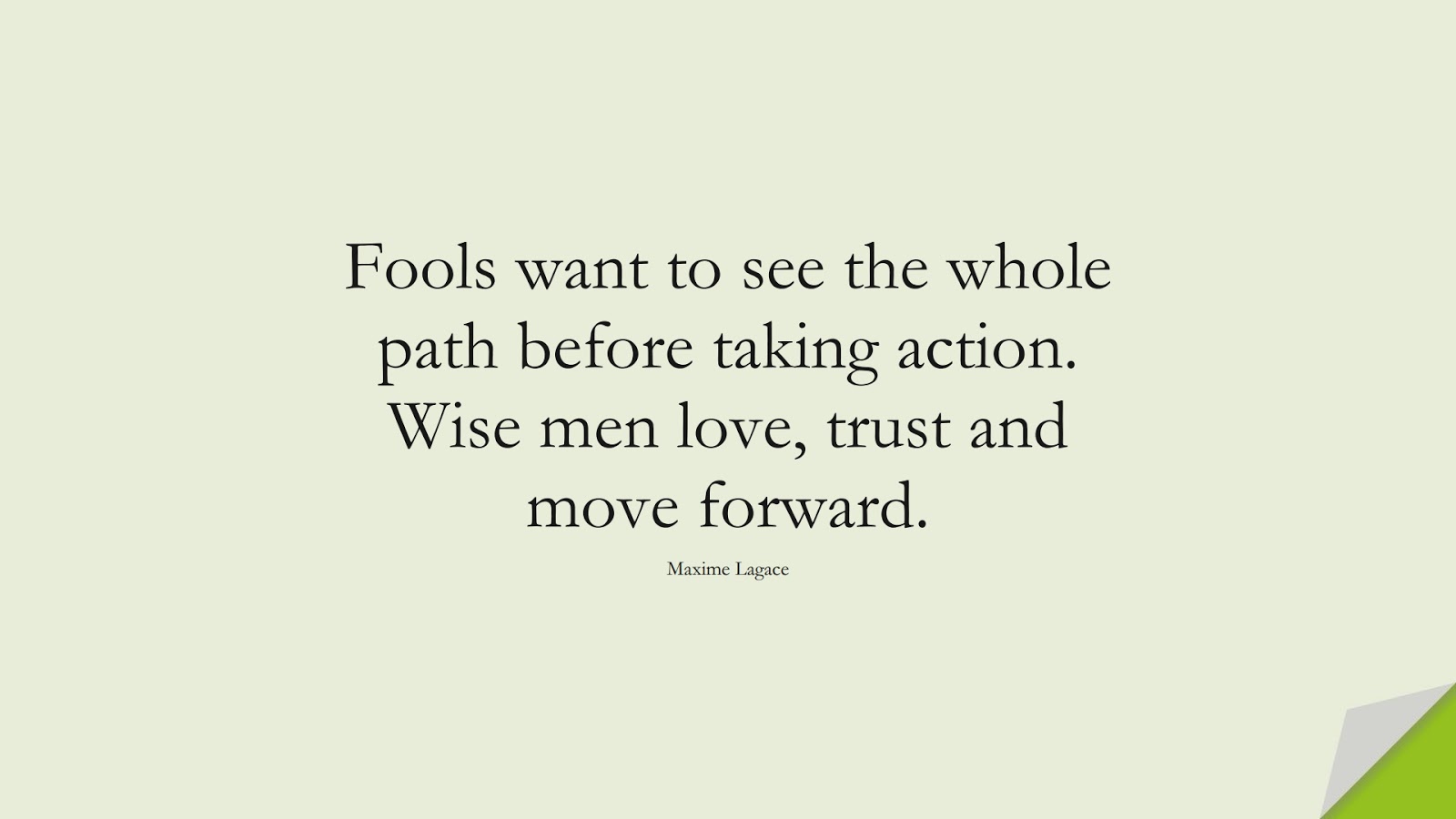 Fools want to see the whole path before taking action. Wise men love, trust and move forward. (Maxime Lagace);  #LoveQuotes