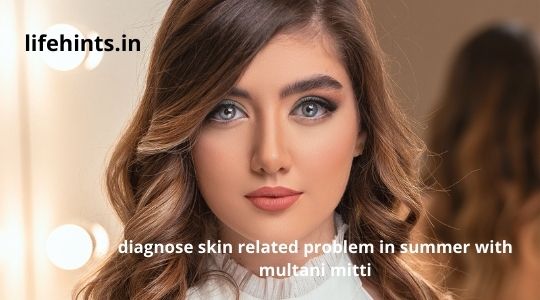 How to diagnose skin related problem in summer with multani mitti