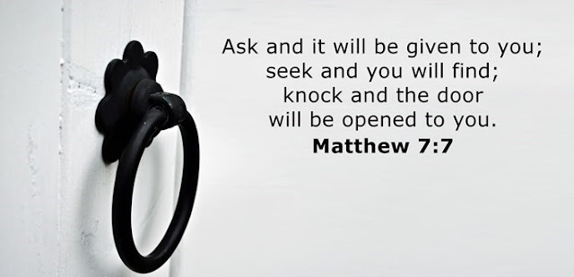      Ask and it will be given to you; seek and you will find; knock and the door will be opened to you. 