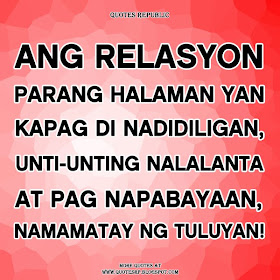 Ang relasyon parang halaman yan, kapag di nadidiligan, unti-unting nalalanta at pag napabayaan, namamatay ng tuluyan!