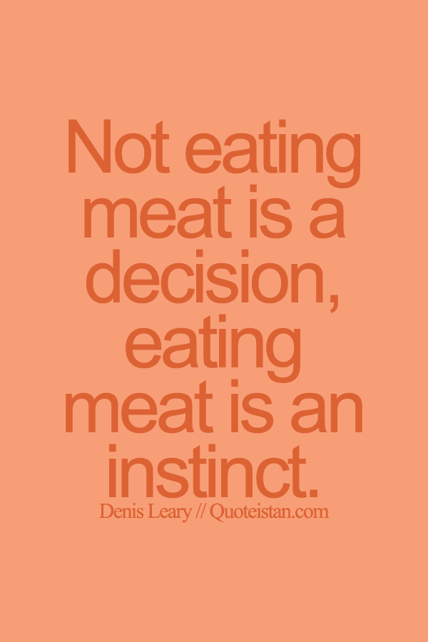 Not eating meat is a decision, eating meat is an instinct.
