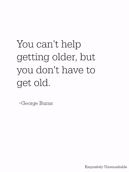 You can't help getting older, but you don't have to get old.